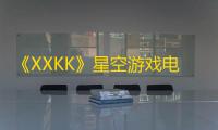 《XXKK》星空游戏电竞频道上线 参与多元竞技体验公平公正游戏